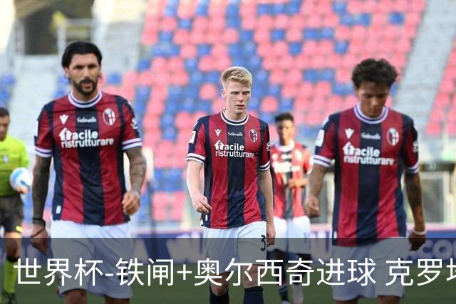 世界杯-铁闸+奥尔西奇进球 克罗地亚2-1夺季军