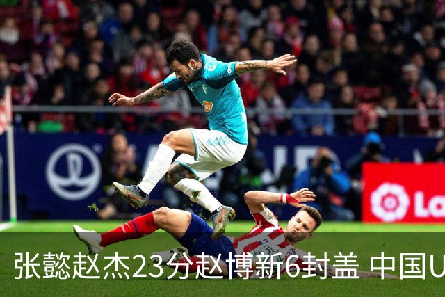张懿赵杰23分赵博新6封盖 中国U17男篮世界杯开门红