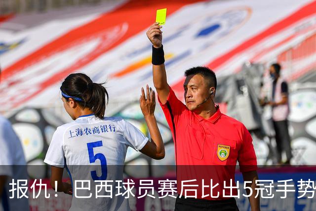 报仇！巴西球员赛后比出5冠手势 回击盐贝健人轻视言论