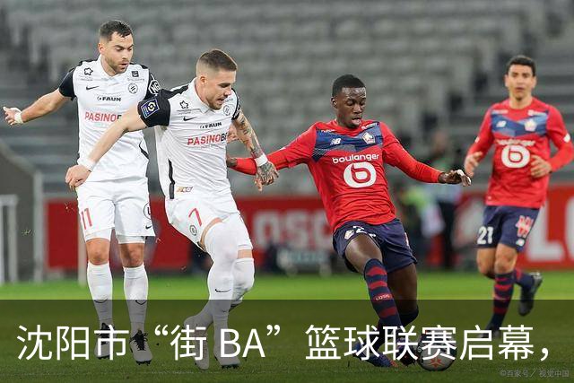 沈阳市“街 BA”篮球联赛启幕，给中国男篮加油鼓劲！