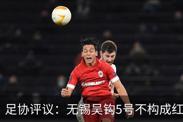 足协评议：无锡吴钩5号不构成红牌；漏判山西崇德荣海16号红牌