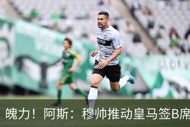 魄力！阿斯：穆帅推动皇马签B席邓弗里斯库库，在引援拥有话语权